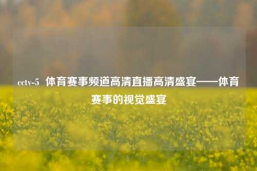 cctv-5  体育赛事频道高清直播高清盛宴——体育赛事的视觉盛宴