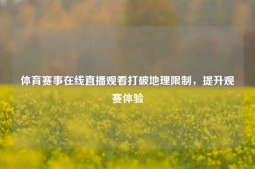 体育赛事在线直播观看打破地理限制，提升观赛体验