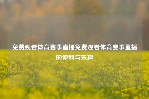免费观看体育赛事直播免费观看体育赛事直播的便利与乐趣