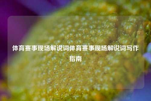 体育赛事现场解说词体育赛事现场解说词写作指南