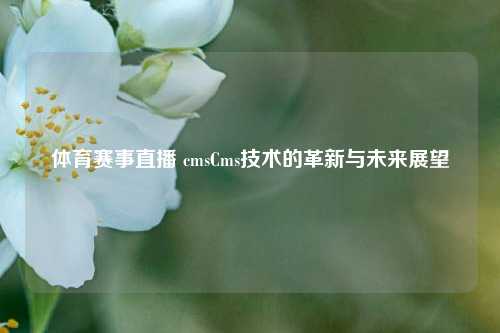 体育赛事直播 cmsCms技术的革新与未来展望