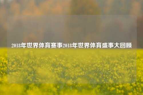 2018年世界体育赛事2018年世界体育盛事大回顾