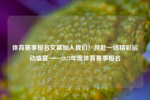 体育赛事报名文案加入我们！共赴一场精彩运动盛宴——2023年度体育赛事报名
