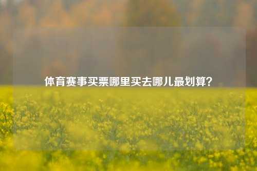 体育赛事买票哪里买去哪儿最划算？