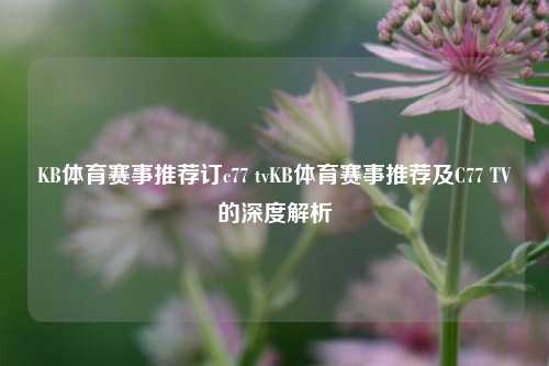 KB体育赛事推荐订c77 tvKB体育赛事推荐及C77 TV的深度解析