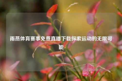 雨燕体育赛事免费直播下载探索运动的无限可能
