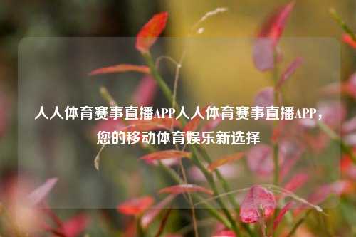 人人体育赛事直播APP人人体育赛事直播APP，您的移动体育娱乐新选择