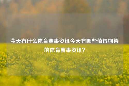 今天有什么体育赛事资讯今天有哪些值得期待的体育赛事资讯？