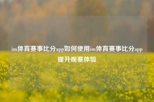 im体育赛事比分app如何使用im体育赛事比分app提升观赛体验