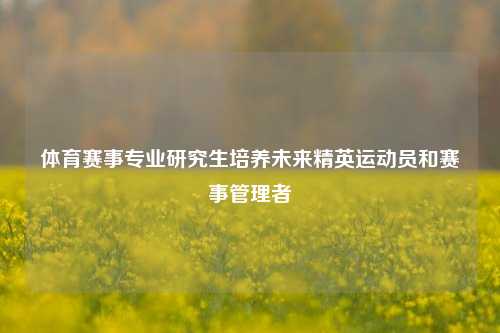 体育赛事专业研究生培养未来精英运动员和赛事管理者