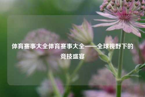 体育赛事大全体育赛事大全——全球视野下的竞技盛宴