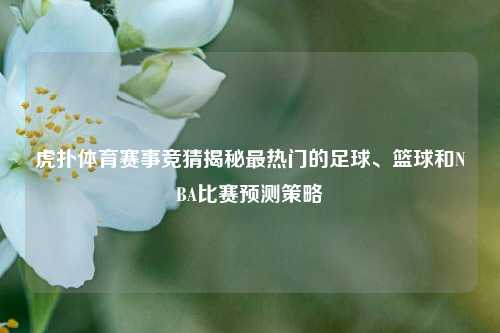 虎扑体育赛事竞猜揭秘最热门的足球、篮球和NBA比赛预测策略