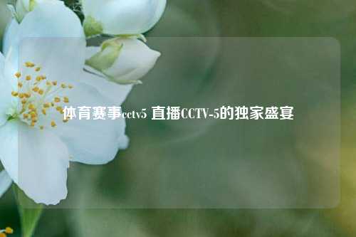 体育赛事cctv5 直播CCTV-5的独家盛宴