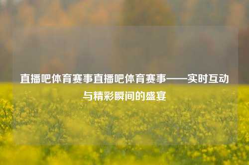 直播吧体育赛事直播吧体育赛事——实时互动与精彩瞬间的盛宴