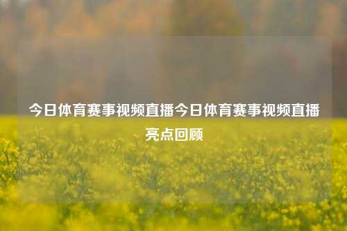 今日体育赛事视频直播今日体育赛事视频直播亮点回顾