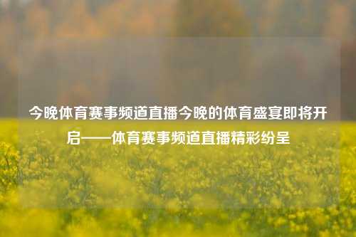 今晚体育赛事频道直播今晚的体育盛宴即将开启——体育赛事频道直播精彩纷呈