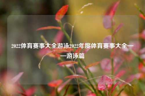 2022体育赛事大全游泳2022年度体育赛事大全——游泳篇