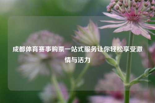 成都体育赛事购票一站式服务让你轻松享受激情与活力