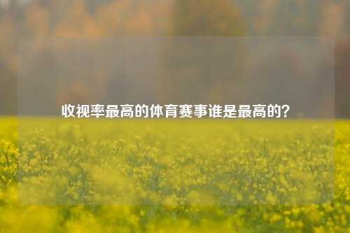 收视率最高的体育赛事谁是最高的？