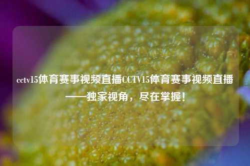 cctv15体育赛事视频直播CCTV15体育赛事视频直播——独家视角，尽在掌握！