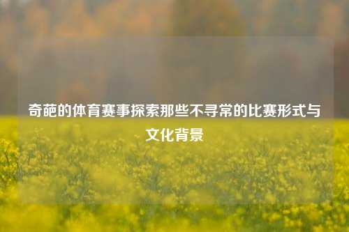 奇葩的体育赛事探索那些不寻常的比赛形式与文化背景
