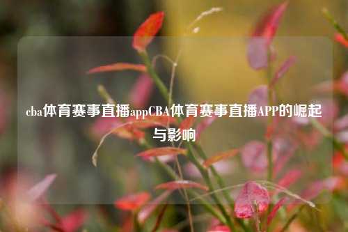 cba体育赛事直播appCBA体育赛事直播APP的崛起与影响