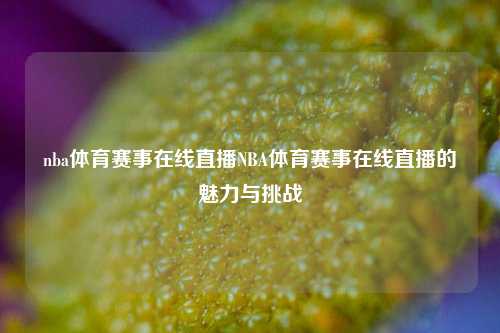 nba体育赛事在线直播NBA体育赛事在线直播的魅力与挑战