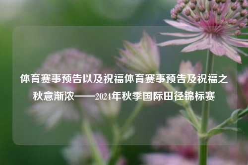 体育赛事预告以及祝福体育赛事预告及祝福之秋意渐浓——2024年秋季国际田径锦标赛