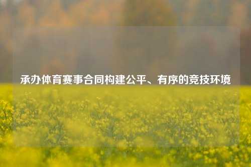承办体育赛事合同构建公平、有序的竞技环境