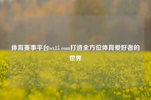 体育赛事平台wx15 com打造全方位体育爱好者的世界