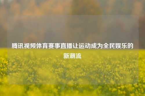 腾讯视频体育赛事直播让运动成为全民娱乐的新潮流