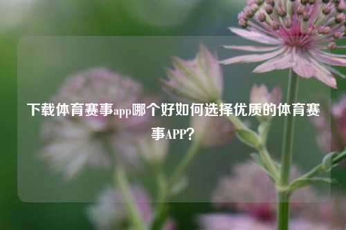 下载体育赛事app哪个好如何选择优质的体育赛事APP？