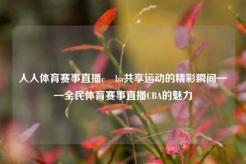 人人体育赛事直播c ba共享运动的精彩瞬间——全民体育赛事直播CBA的魅力