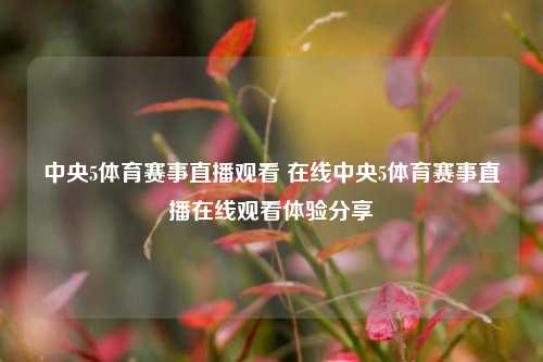 中央5体育赛事直播观看 在线中央5体育赛事直播在线观看体验分享