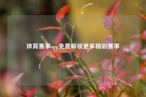 体育赛事app免费解锁更多精彩赛事