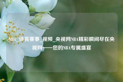 NBA_体育赛事_视频_央视网NBA精彩瞬间尽在央视网——您的NBA专属盛宴
