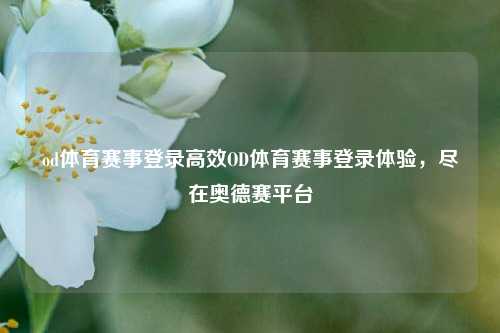 od体育赛事登录高效OD体育赛事登录体验，尽在奥德赛平台