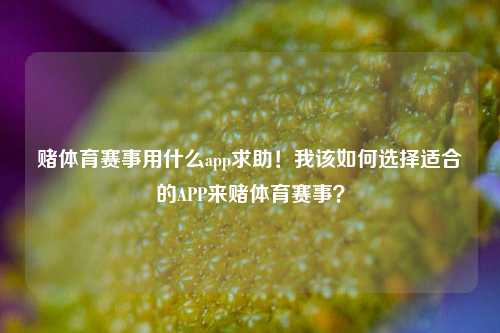 赌体育赛事用什么app求助！我该如何选择适合的APP来赌体育赛事？