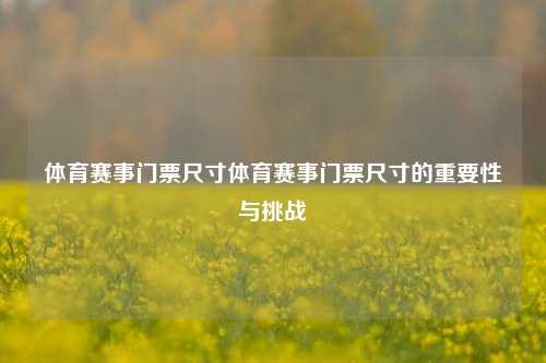 体育赛事门票尺寸体育赛事门票尺寸的重要性与挑战