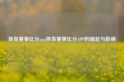 体育赛事比分app体育赛事比分APP的崛起与影响