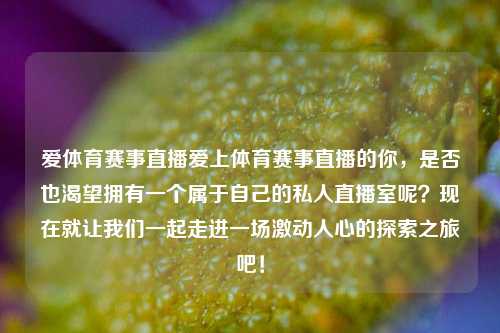 爱体育赛事直播爱上体育赛事直播的你，是否也渴望拥有一个属于自己的私人直播室呢？现在就让我们一起走进一场激动人心的探索之旅吧！