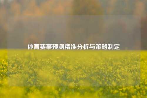 体育赛事预测精准分析与策略制定