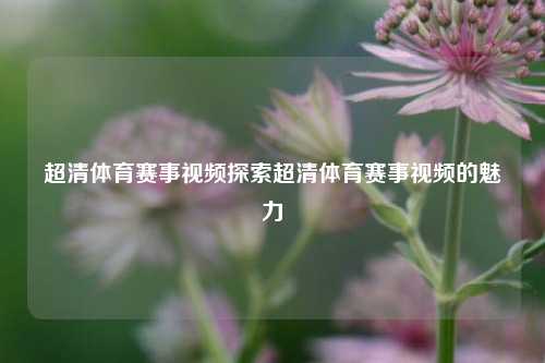 超清体育赛事视频探索超清体育赛事视频的魅力