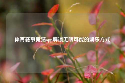 体育赛事竞猜app解锁无限可能的娱乐方式