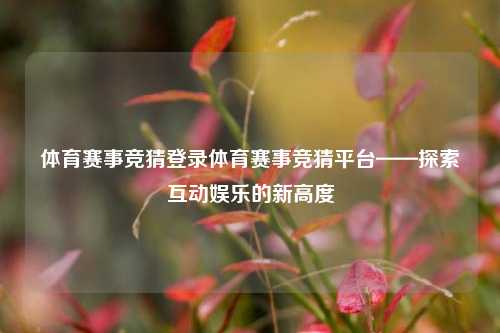 体育赛事竞猜登录体育赛事竞猜平台——探索互动娱乐的新高度