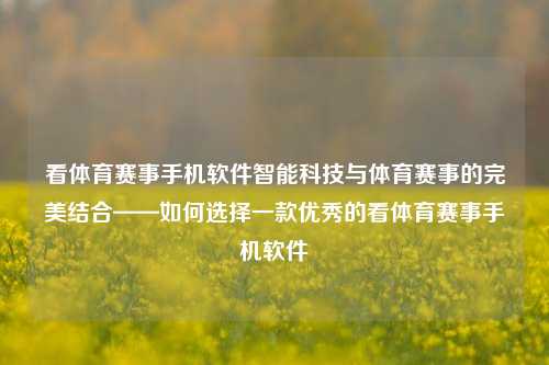 看体育赛事手机软件智能科技与体育赛事的完美结合——如何选择一款优秀的看体育赛事手机软件