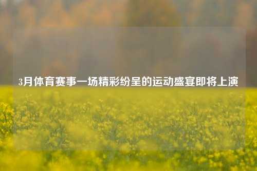 3月体育赛事一场精彩纷呈的运动盛宴即将上演