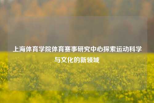 上海体育学院体育赛事研究中心探索运动科学与文化的新领域