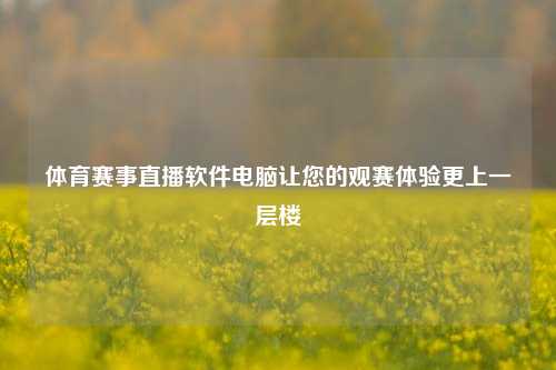 体育赛事直播软件电脑让您的观赛体验更上一层楼