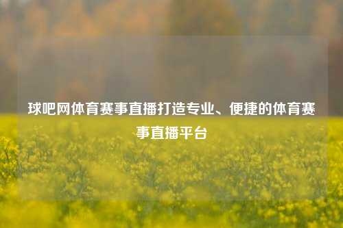 球吧网体育赛事直播打造专业、便捷的体育赛事直播平台
